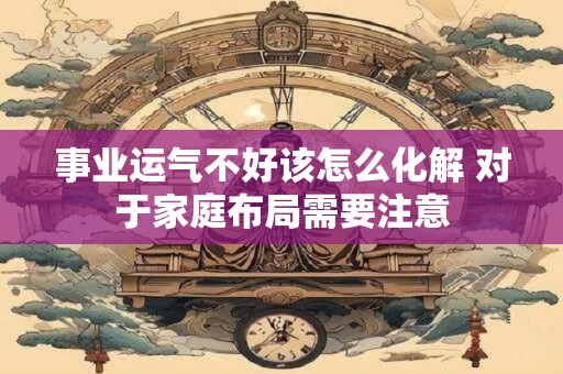 事业运气不好该怎么化解 对于家庭布局需要注意
