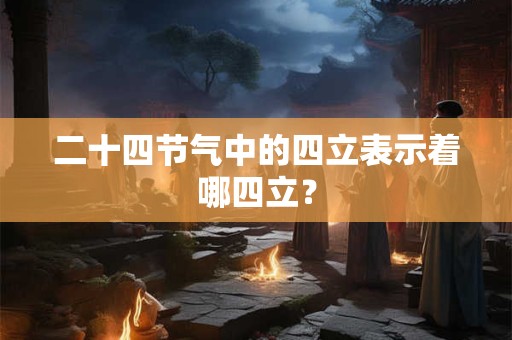 二十四节气中的四立表示着哪四立？