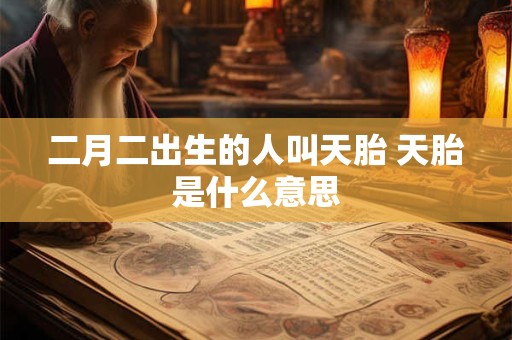 二月二出生的人叫天胎 天胎是什么意思