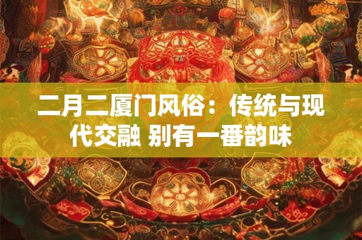 二月二厦门风俗：传统与现代交融 别有一番韵味