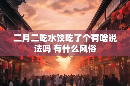 二月二吃水饺吃了个有啥说法吗 有什么风俗