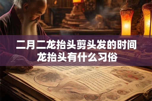 二月二龙抬头剪头发的时间 龙抬头有什么习俗