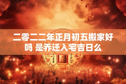 二零二二年正月初五搬家好不好 适合办喜事吗