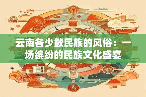 云南各少数民族的风俗：一场缤纷的民族文化盛宴