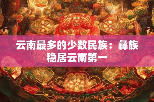 云南最多的少数民族：彝族稳居云南第一
