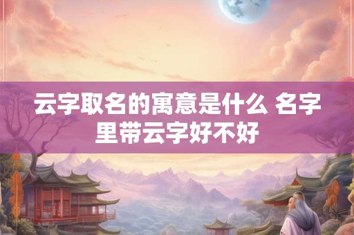 云字适合女孩子吗 云字辈女孩起名字