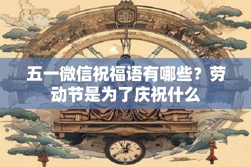 五一微信祝福语有哪些？劳动节是为了庆祝什么
