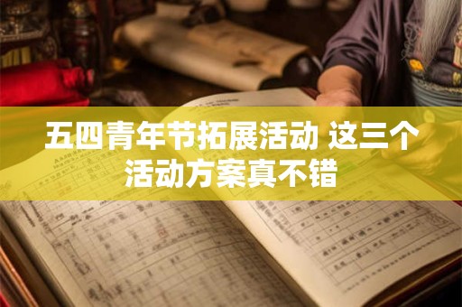五四青年节拓展活动 这三个活动方案真不错