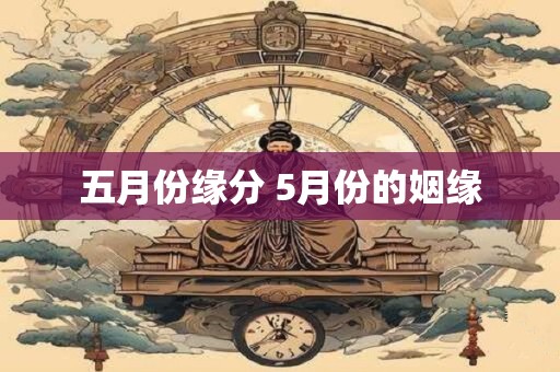 五月份缘分 5月份的姻缘
