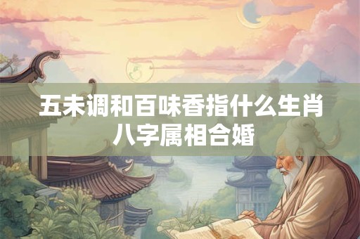 五未调和百味香指什么生肖 八字属相合婚