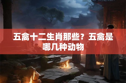 五禽十二生肖那些？五禽是哪几种动物