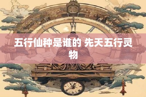五行仙种是谁的 先天五行灵物