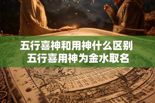五行喜神和用神什么区别 五行喜用神为金水取名
