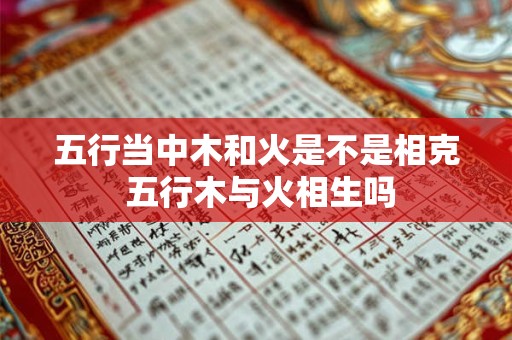 五行当中木和火是不是相克 五行木与火相生吗
