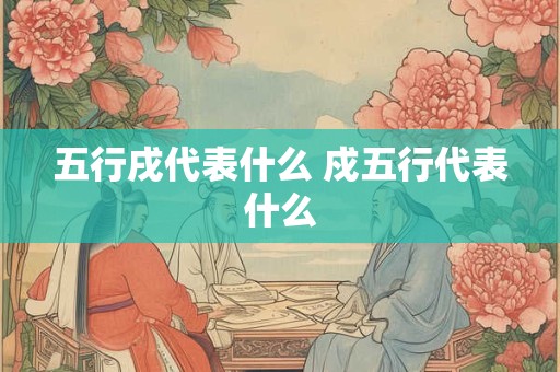 五行戌代表什么 戍五行代表什么