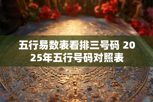 五行易数表看排三号码 2025年五行号码对照表