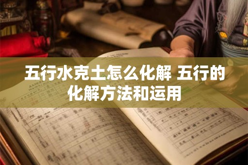 五行水克土怎么化解 五行的化解方法和运用