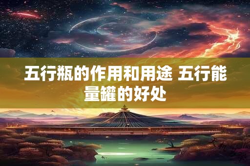 五行瓶的作用和用途 五行能量罐的好处