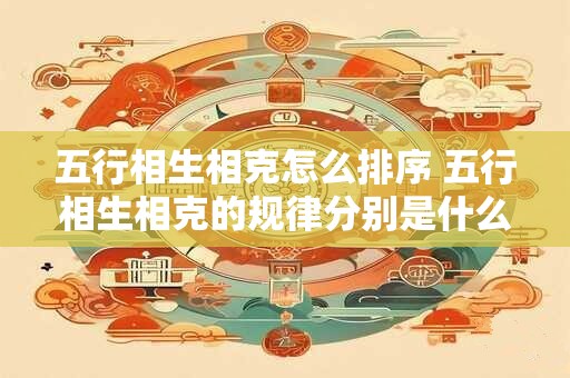 五行相生相克怎么排序 五行相生相克的规律分别是什么