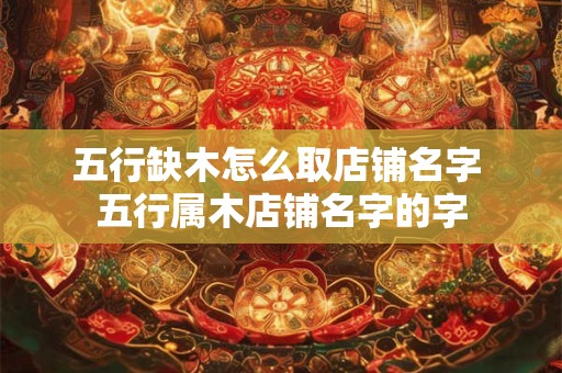 五行缺木怎么取店铺名字 五行属木店铺名字的字