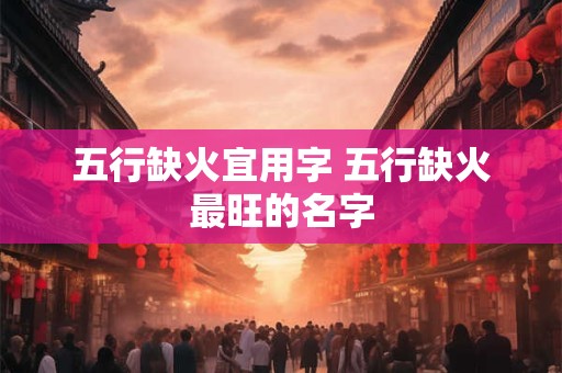 五行缺火宜用字 五行缺火最旺的名字