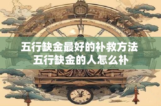 五行缺金最好的补救方法 五行缺金的人怎么补