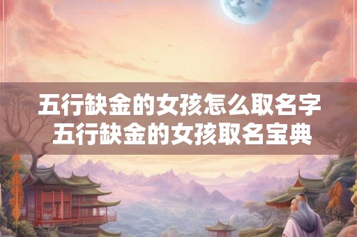 五行缺金的女孩怎么取名字 五行缺金的女孩取名宝典