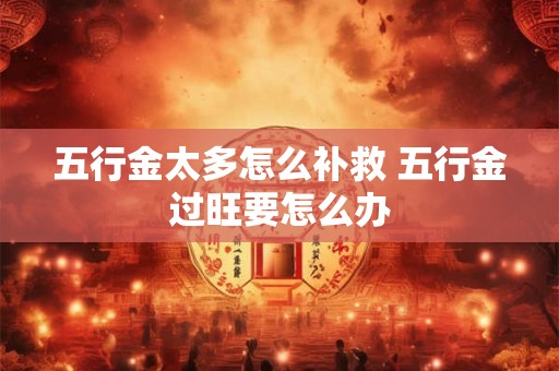 五行金太多怎么补救 五行金过旺要怎么办