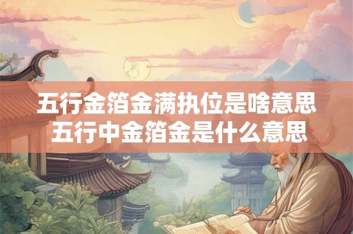 五行金箔金满执位是啥意思 五行中金箔金是什么意思