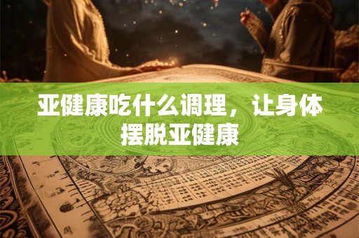 亚健康吃什么调理，让身体摆脱亚健康