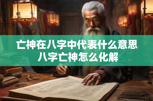 亡神在八字中代表什么意思 八字亡神怎么化解