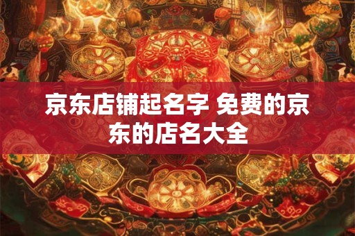 京东店铺起名字 免费的京东的店名大全
