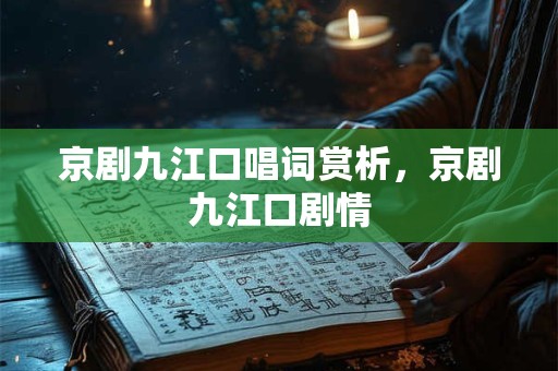 京剧九江口唱词赏析，京剧九江口剧情