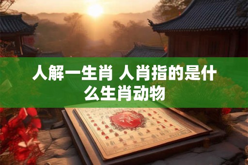 人解一生肖 人肖指的是什么生肖动物