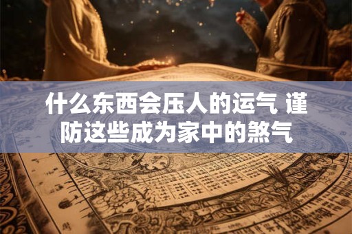 什么东西会压人的运气 谨防这些成为家中的煞气