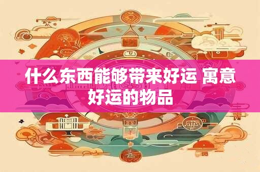 什么东西能够带来好运 寓意好运的物品