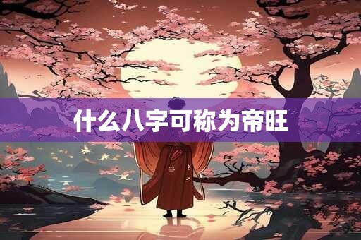 什么八字可称为帝旺