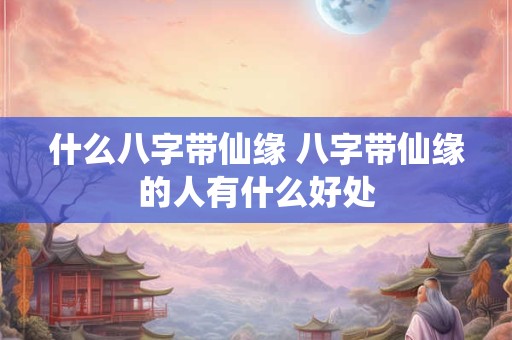 什么八字带仙缘 八字带仙缘的人有什么好处