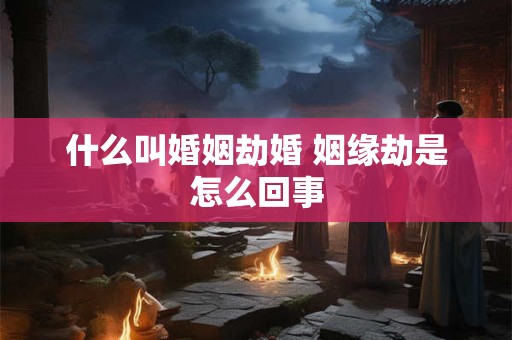 什么叫婚姻劫婚 姻缘劫是怎么回事