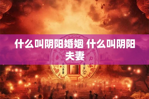 什么叫阴阳婚姻 什么叫阴阳夫妻