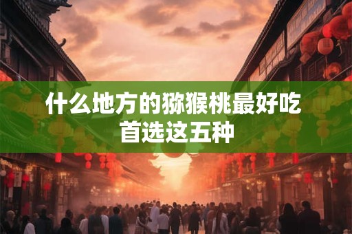 什么地方的猕猴桃最好吃 首选这五种