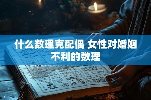 什么数理克配偶 女性对婚姻不利的数理