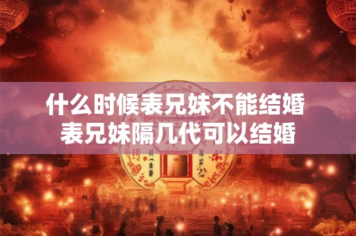 什么时候表兄妹不能结婚 表兄妹隔几代可以结婚