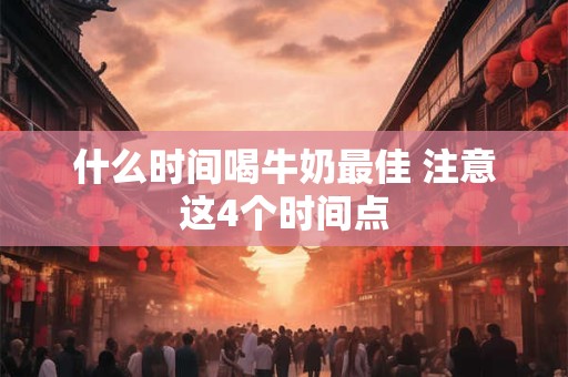 什么时间喝牛奶最佳 注意这4个时间点