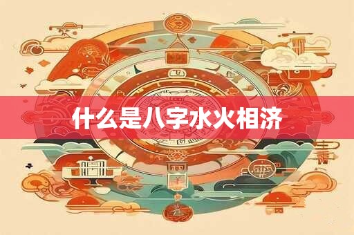 什么是八字水火相济