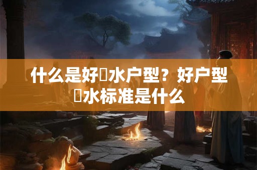 什么是好風水户型？好户型風水标准是什么