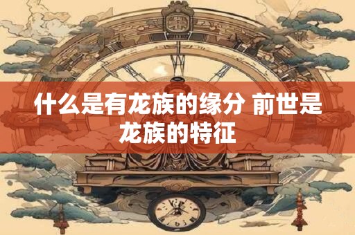 什么是有龙族的缘分 前世是龙族的特征