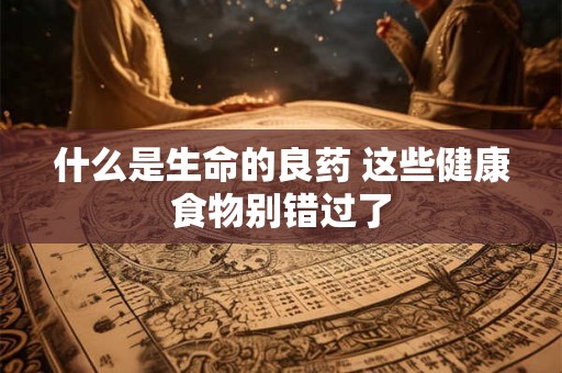 什么是生命的良药 这些健康食物别错过了