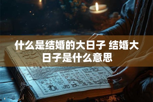 什么是结婚的大日子 结婚大日子是什么意思