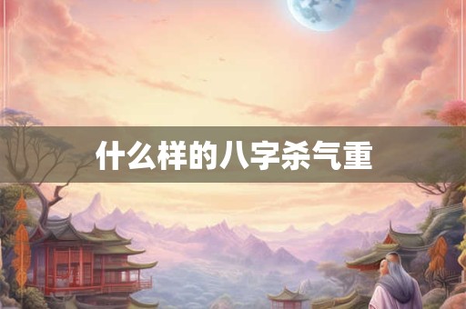 什么样的八字杀气重